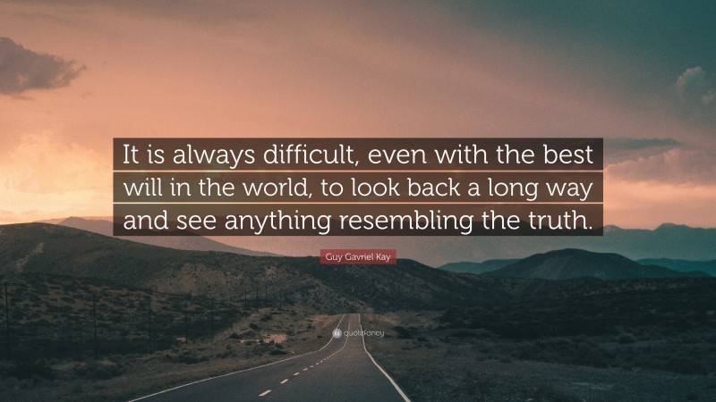 Guy Gavriel Kay Quote: “It is always difficult, even with the best will in the world, to look back a long way and see anything resembling the truth.”