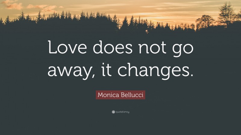 Monica Bellucci Quote: “Love does not go away, it changes.”