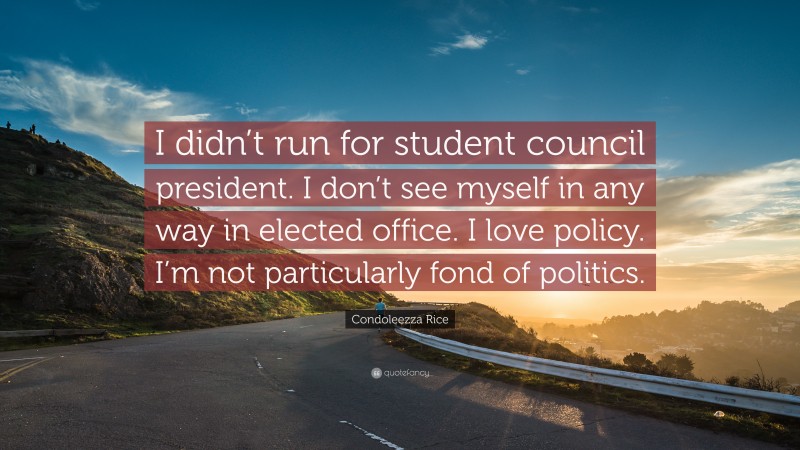 Condoleezza Rice Quote: “I didn’t run for student council president. I don’t see myself in any way in elected office. I love policy. I’m not particularly fond of politics.”