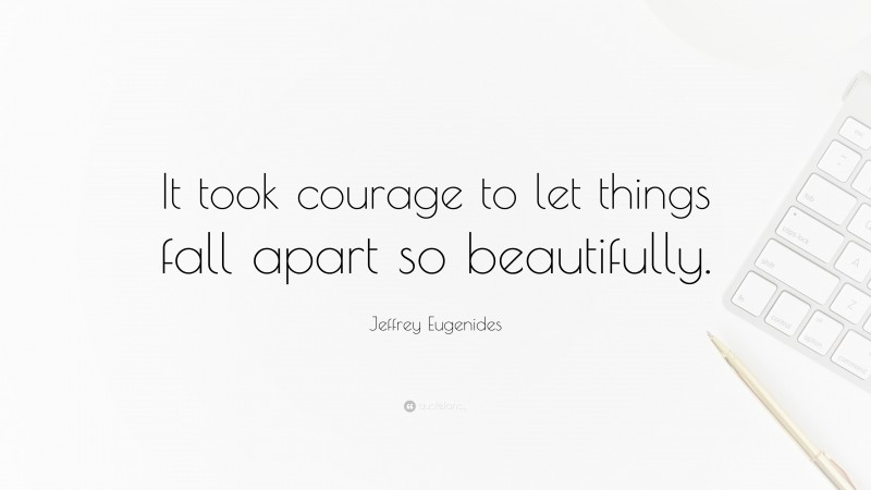 Jeffrey Eugenides Quote: “It took courage to let things fall apart so beautifully.”