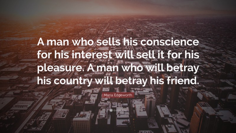 Maria Edgeworth Quote: “A man who sells his conscience for his interest will sell it for his pleasure. A man who will betray his country will betray his friend.”