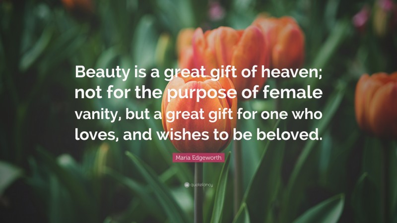 Maria Edgeworth Quote: “Beauty is a great gift of heaven; not for the purpose of female vanity, but a great gift for one who loves, and wishes to be beloved.”