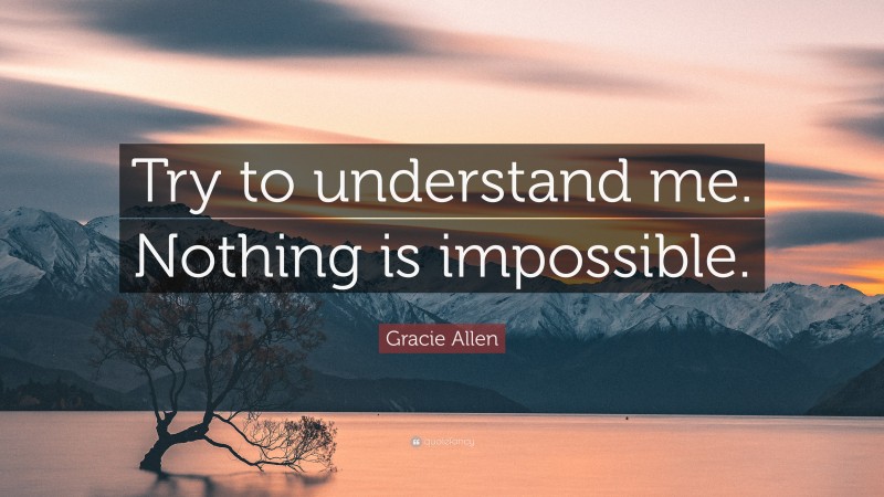 Gracie Allen Quote: “Try to understand me. Nothing is impossible.”