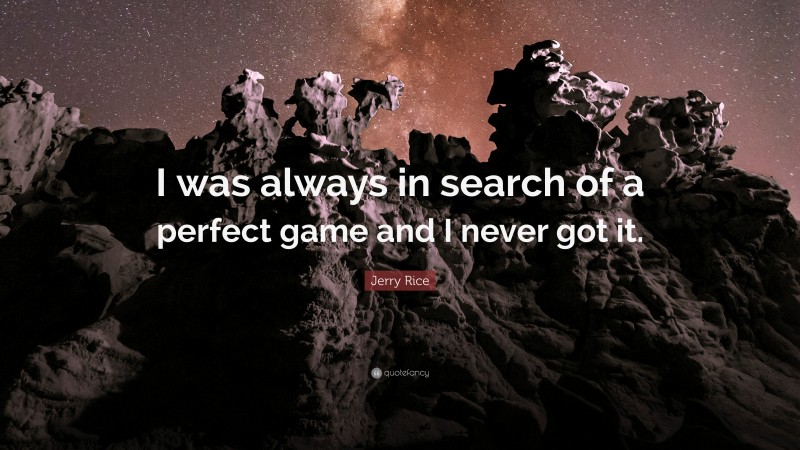 Jerry Rice Quote: “I was always in search of a perfect game and I never got it.”