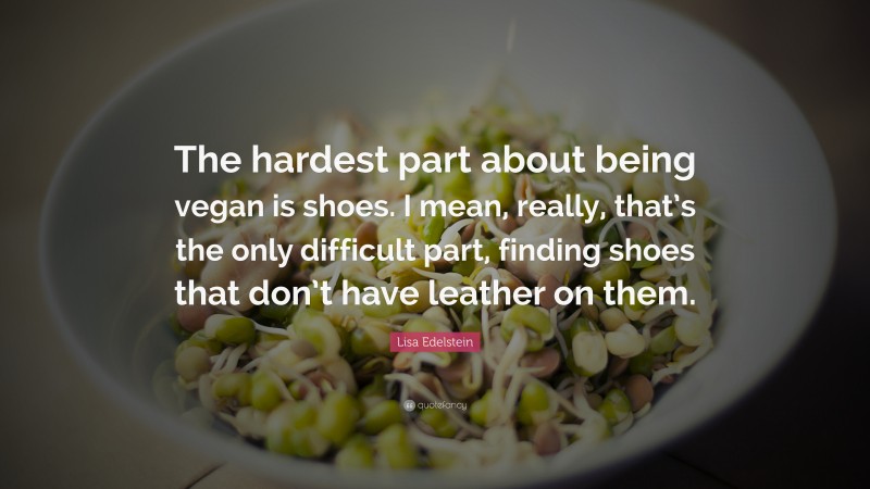 Lisa Edelstein Quote: “The hardest part about being vegan is shoes. I mean, really, that’s the only difficult part, finding shoes that don’t have leather on them.”