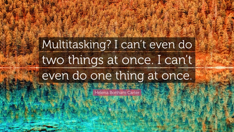 Helena Bonham Carter Quote: “Multitasking? I can’t even do two things at once. I can’t even do one thing at once.”