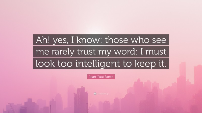 Jean-Paul Sartre Quote: “Ah! yes, I know: those who see me rarely trust my word: I must look too intelligent to keep it.”