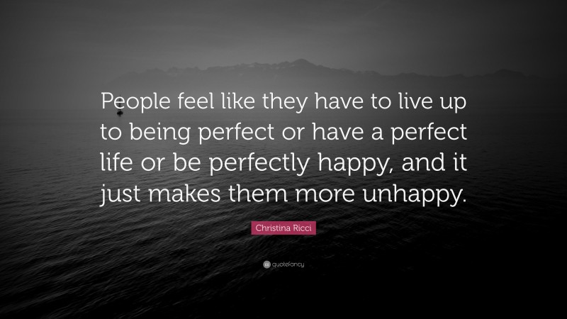 Christina Ricci Quote: “People feel like they have to live up to being perfect or have a perfect life or be perfectly happy, and it just makes them more unhappy.”