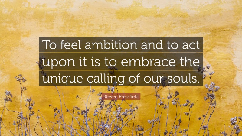 Steven Pressfield Quote: “To feel ambition and to act upon it is to embrace the unique calling of our souls.”