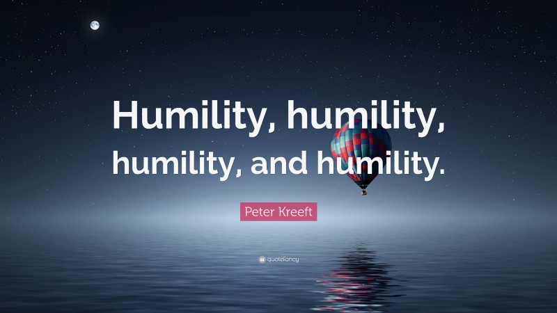 Peter Kreeft Quote: “Humility, humility, humility, and humility.”