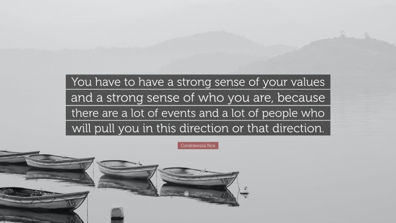 Condoleezza Rice Quote: “You have to have a strong sense of your values and a strong sense of who you are, because there are a lot of events and a lot of people who will pull you in this direction or that direction.”