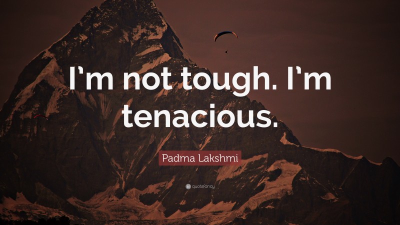 Padma Lakshmi Quote: “I’m not tough. I’m tenacious.”