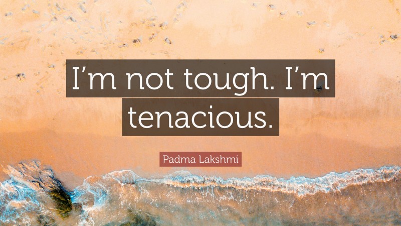 Padma Lakshmi Quote: “I’m not tough. I’m tenacious.”