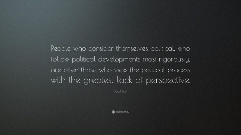 Boyd Rice Quote: “People who consider themselves political, who follow political developments most rigorously, are often those who view the political process with the greatest lack of perspective.”