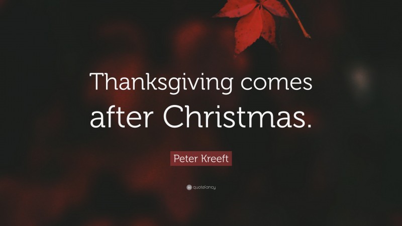 Peter Kreeft Quote: “Thanksgiving comes after Christmas.”