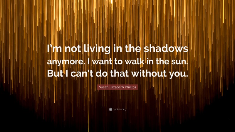 Susan Elizabeth Phillips Quote: “I’m not living in the shadows anymore. I want to walk in the sun. But I can’t do that without you.”