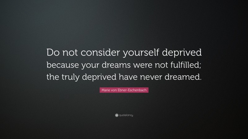 Marie von Ebner-Eschenbach Quote: “Do not consider yourself deprived because your dreams were not fulfilled; the truly deprived have never dreamed.”