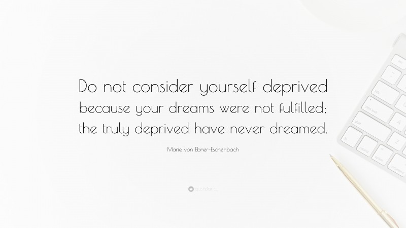 Marie von Ebner-Eschenbach Quote: “Do not consider yourself deprived because your dreams were not fulfilled; the truly deprived have never dreamed.”