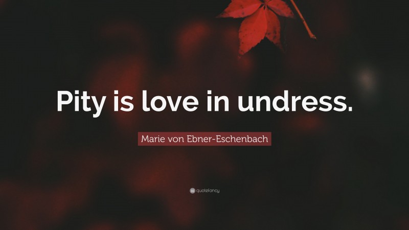 Marie von Ebner-Eschenbach Quote: “Pity is love in undress.”