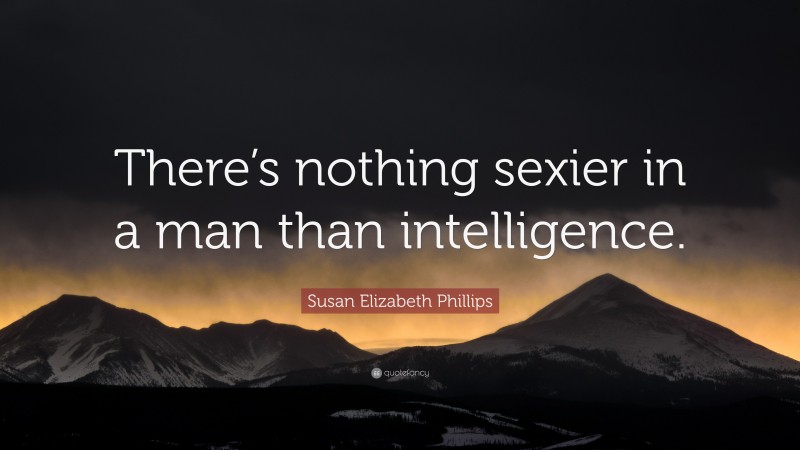 Susan Elizabeth Phillips Quote: “There’s nothing sexier in a man than intelligence.”