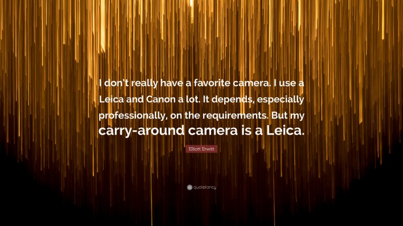 Elliott Erwitt Quote: “I don’t really have a favorite camera. I use a Leica and Canon a lot. It depends, especially professionally, on the requirements. But my carry-around camera is a Leica.”