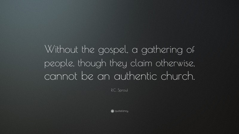 R.C. Sproul Quote: “Without the gospel, a gathering of people, though they claim otherwise, cannot be an authentic church.”