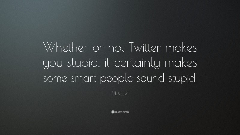 Bill Keller Quote: “Whether or not Twitter makes you stupid, it certainly makes some smart people sound stupid.”