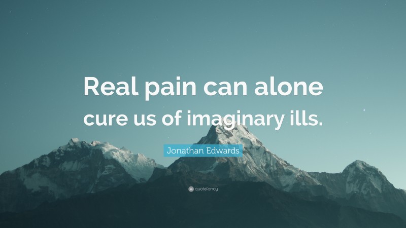 Jonathan Edwards Quote: “Real pain can alone cure us of imaginary ills.”