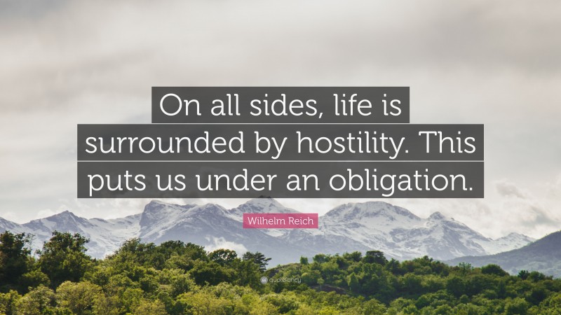 Wilhelm Reich Quote: “On all sides, life is surrounded by hostility. This puts us under an obligation.”