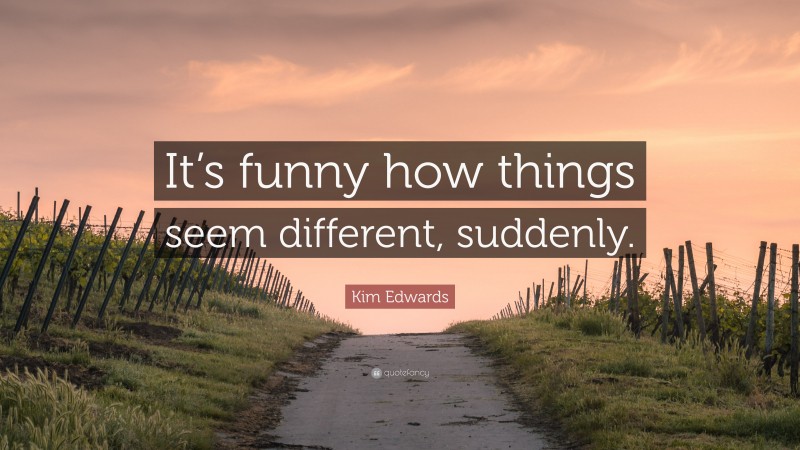 Kim Edwards Quote: “It’s funny how things seem different, suddenly.”