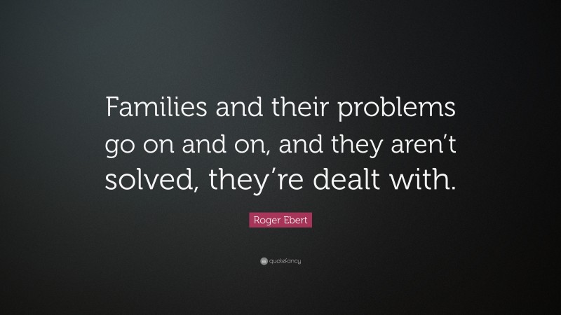 Roger Ebert Quote: “Families and their problems go on and on, and they aren’t solved, they’re dealt with.”