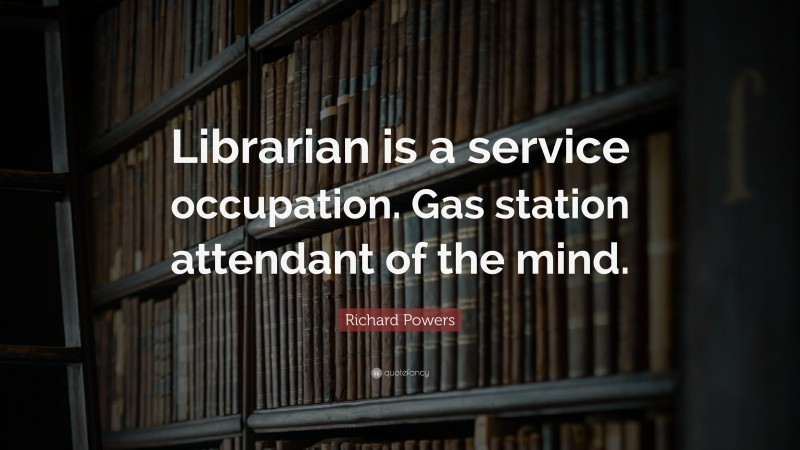 Richard Powers Quote: “Librarian is a service occupation. Gas station attendant of the mind.”