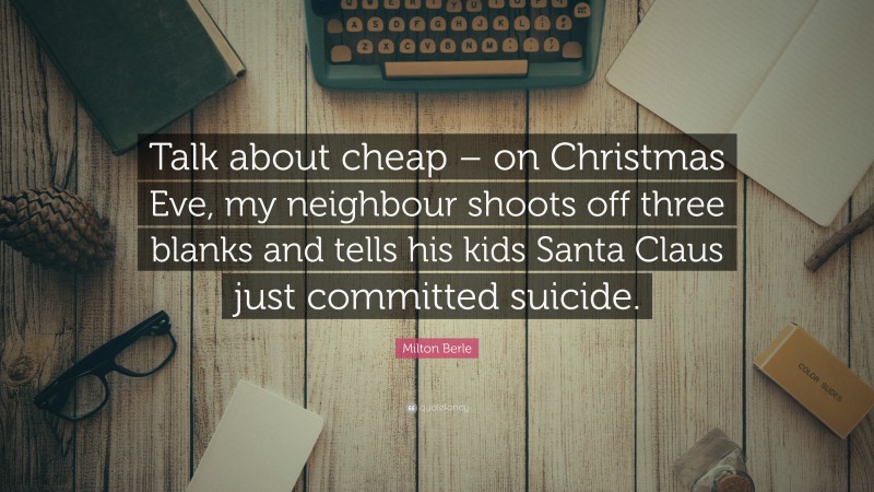 Milton Berle Quote: “Talk about cheap – on Christmas Eve, my neighbour shoots off three blanks and tells his kids Santa Claus just committed suicide.”