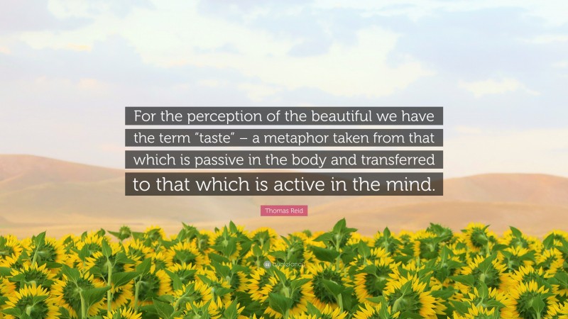 Thomas Reid Quote: “For the perception of the beautiful we have the term “taste” – a metaphor taken from that which is passive in the body and transferred to that which is active in the mind.”