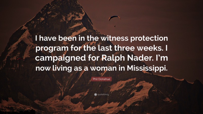 Phil Donahue Quote: “I have been in the witness protection program for the last three weeks. I campaigned for Ralph Nader. I’m now living as a woman in Mississippi.”