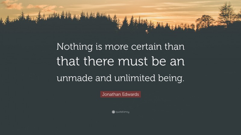 Jonathan Edwards Quote: “Nothing is more certain than that there must be an unmade and unlimited being.”