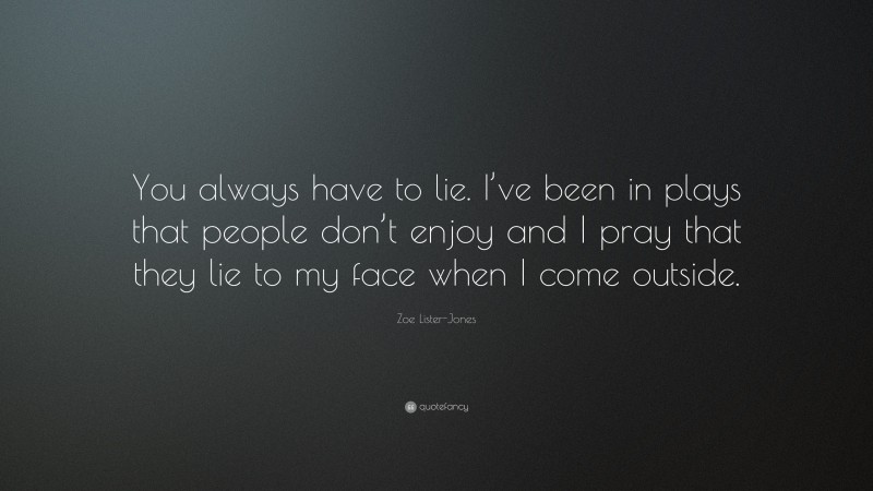 Zoe Lister-Jones Quote: “You always have to lie. I’ve been in plays that people don’t enjoy and I pray that they lie to my face when I come outside.”