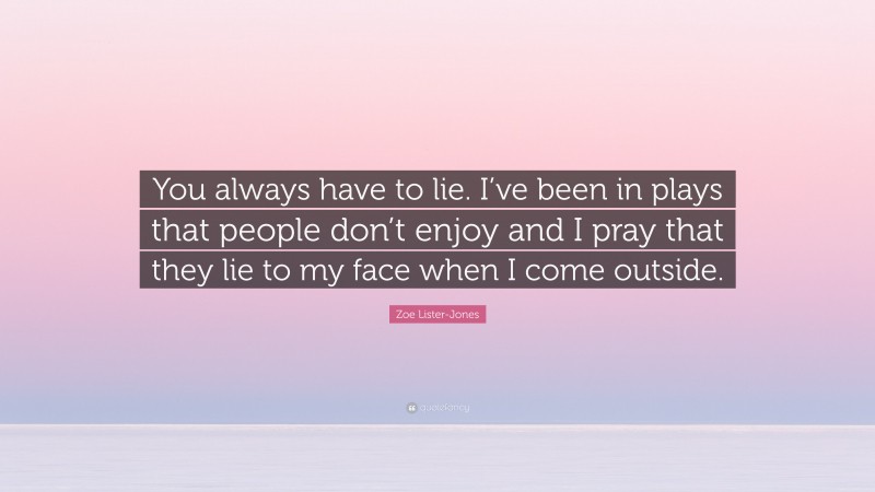 Zoe Lister-Jones Quote: “You always have to lie. I’ve been in plays that people don’t enjoy and I pray that they lie to my face when I come outside.”