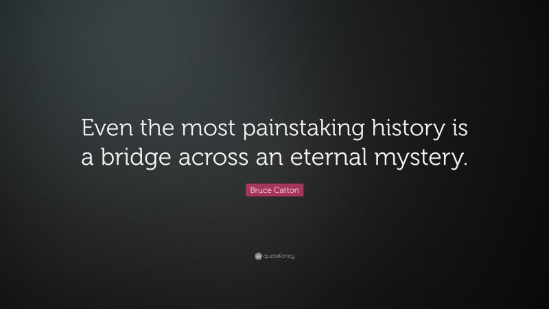 Bruce Catton Quote: “Even the most painstaking history is a bridge across an eternal mystery.”