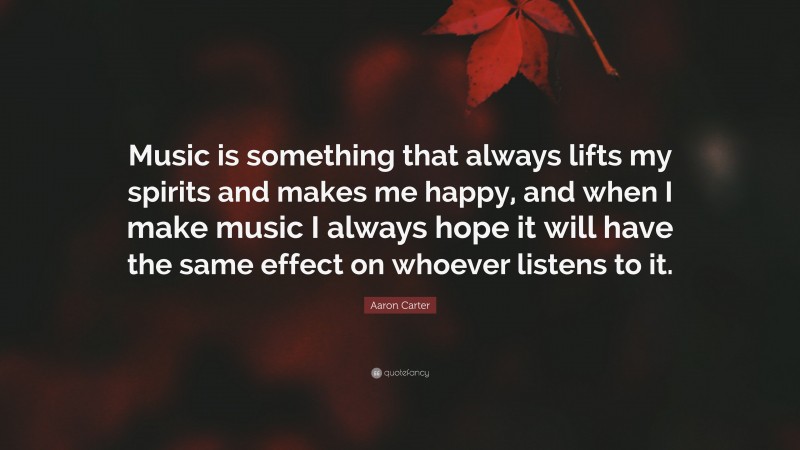 Aaron Carter Quote: “Music is something that always lifts my spirits and makes me happy, and when I make music I always hope it will have the same effect on whoever listens to it.”