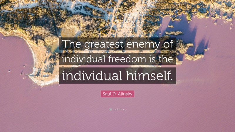 Saul D. Alinsky Quote: “The greatest enemy of individual freedom is the individual himself.”