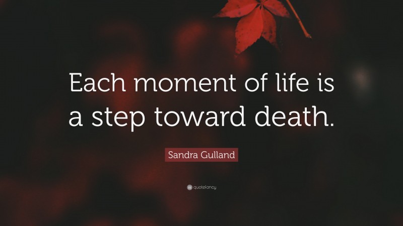Sandra Gulland Quote: “Each moment of life is a step toward death.”