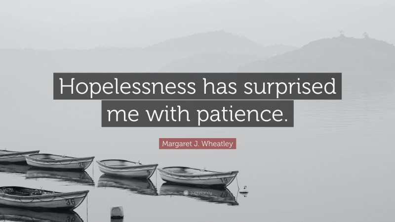 Margaret J. Wheatley Quote: “Hopelessness has surprised me with patience.”