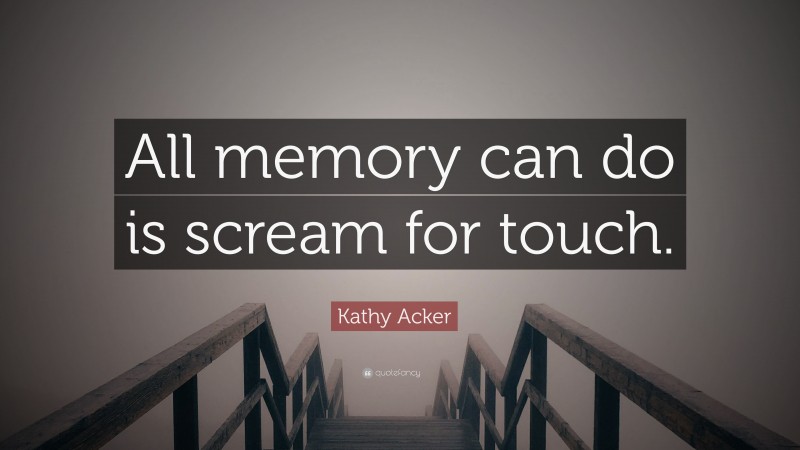 Kathy Acker Quote: “All memory can do is scream for touch.”