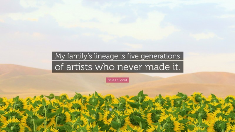 Shia LaBeouf Quote: “My family’s lineage is five generations of artists who never made it.”