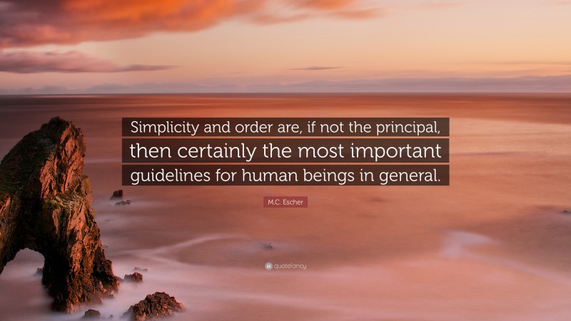 M.C. Escher Quote: “Simplicity and order are, if not the principal, then certainly the most important guidelines for human beings in general.”