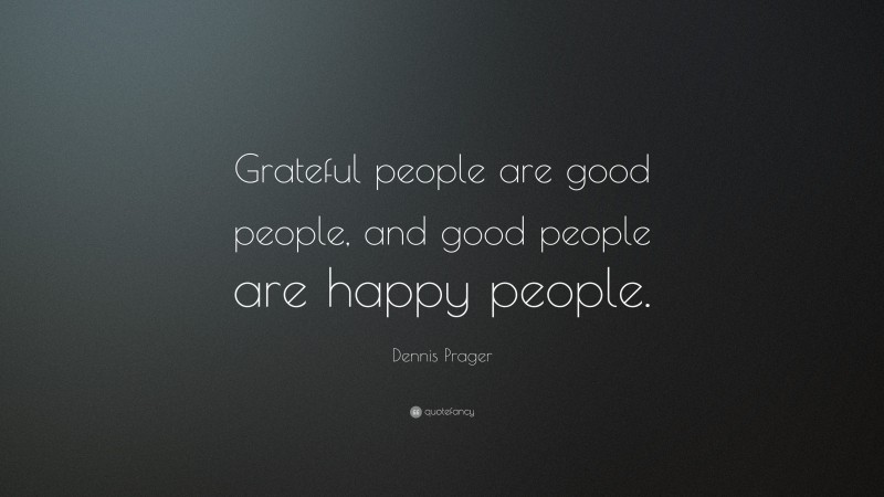 Dennis Prager Quote: “Grateful people are good people, and good people are happy people.”