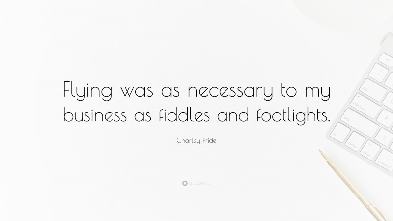 Charley Pride Quote: “Flying was as necessary to my business as fiddles and footlights.”