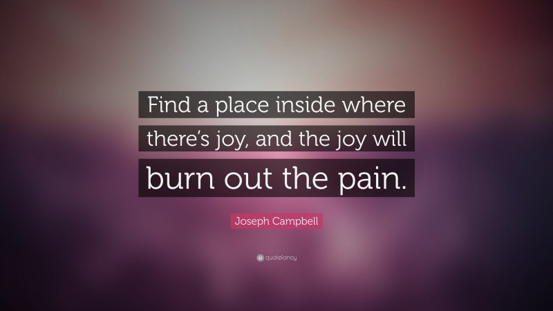 Joseph Campbell Quote: “Find a place inside where there’s joy, and the joy will burn out the pain.”