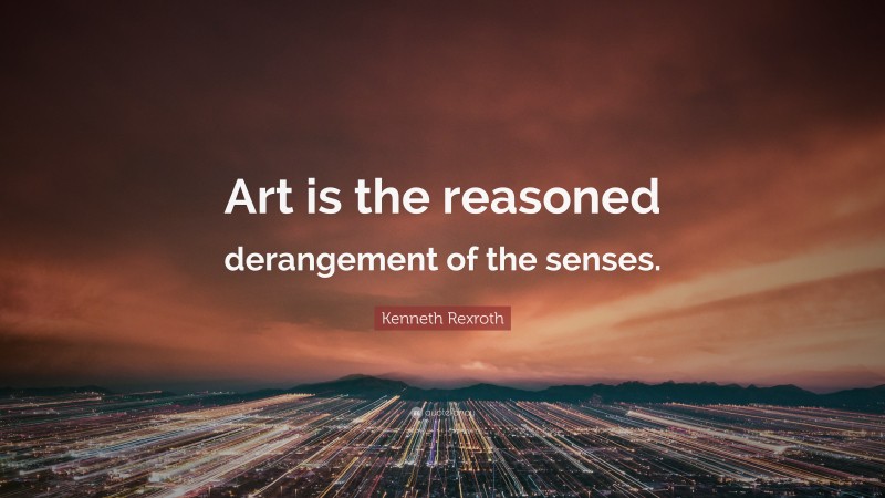 Kenneth Rexroth Quote: “Art is the reasoned derangement of the senses.”